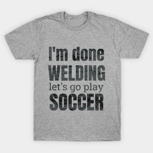 I'm done welding, let's go play soccer design T-Shirt